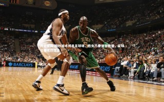 开云官网-精妙战术搏杀足球场，胜负乃看谁智胜谁，足球比赛读秒绝杀