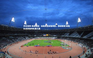 开云官网-激战连连：秘鲁队迎战智利队，激战连连:秘鲁队迎战智利队第几集