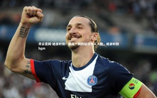 开云官网-绝杀时刻！最后一刻的起伏引人入胜，绝杀时刻bgm