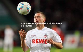 开云官网-西班牙人主场力克强敌全取三分 球队士气大振剑指下轮关键战