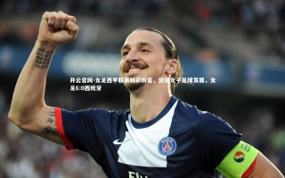 开云官网-女足西甲联赛精彩纷呈，促进女子足球发展，女足6:0西班牙