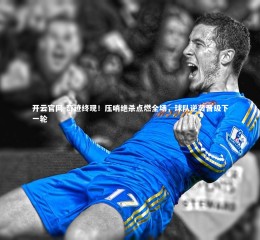 开云官网-奇迹终现！压哨绝杀点燃全场，球队逆袭晋级下一轮