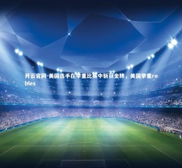 开云官网-美国选手在举重比赛中斩获金牌，美国举重robles