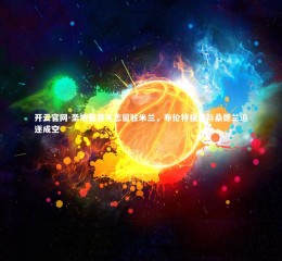 开云官网-圣地亚哥矢志留驻米兰，布伦特福德与桑德兰追逐成空