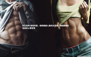 开云官网-体育早报，地表最强人类的从容感—揭秘巅峰运动员的心理世界