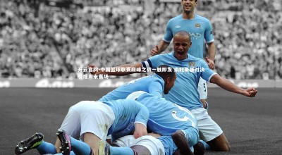 开云官网-中国篮球联赛巅峰之战一触即发 南北豪强对决引爆周末赛场