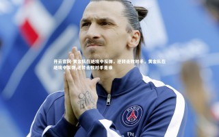 开云官网-黄金队在绝境中反弹，逆转击败对手，黄金队在绝境中反弹,逆转击败对手是谁