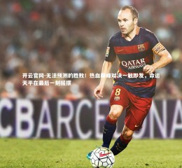 开云官网-无法预测的胜败！热血巅峰对决一触即发，命运天平在最后一刻摇摆