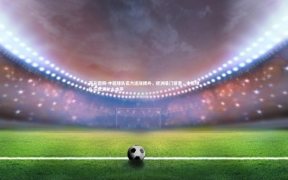 开云官网-中超球队实力逐渐提升，欧洲豪门留意，中超球队在欧洲什么水平