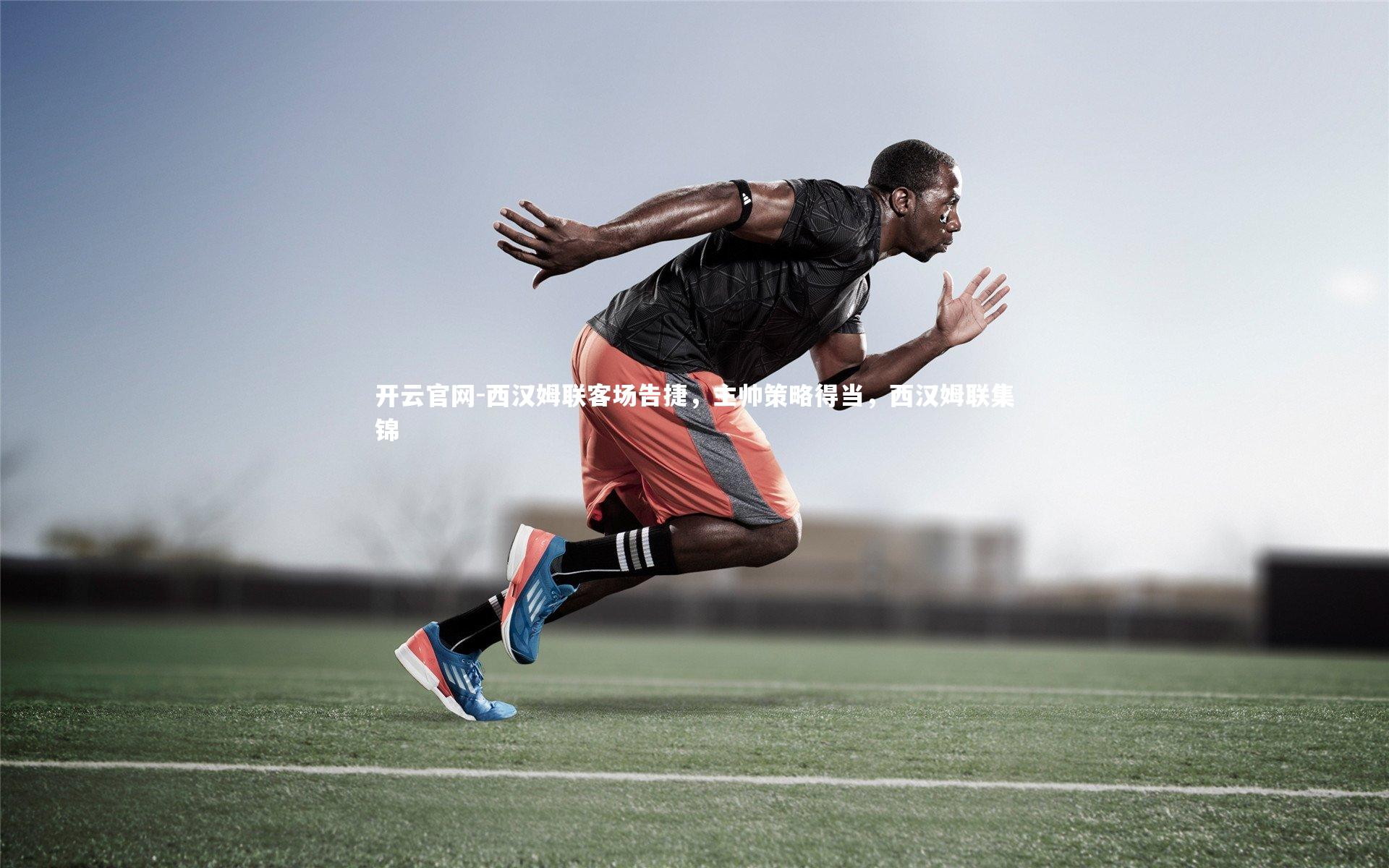 开云官网-西汉姆联客场告捷，主帅策略得当，西汉姆联集锦-第1张图片-开云官网