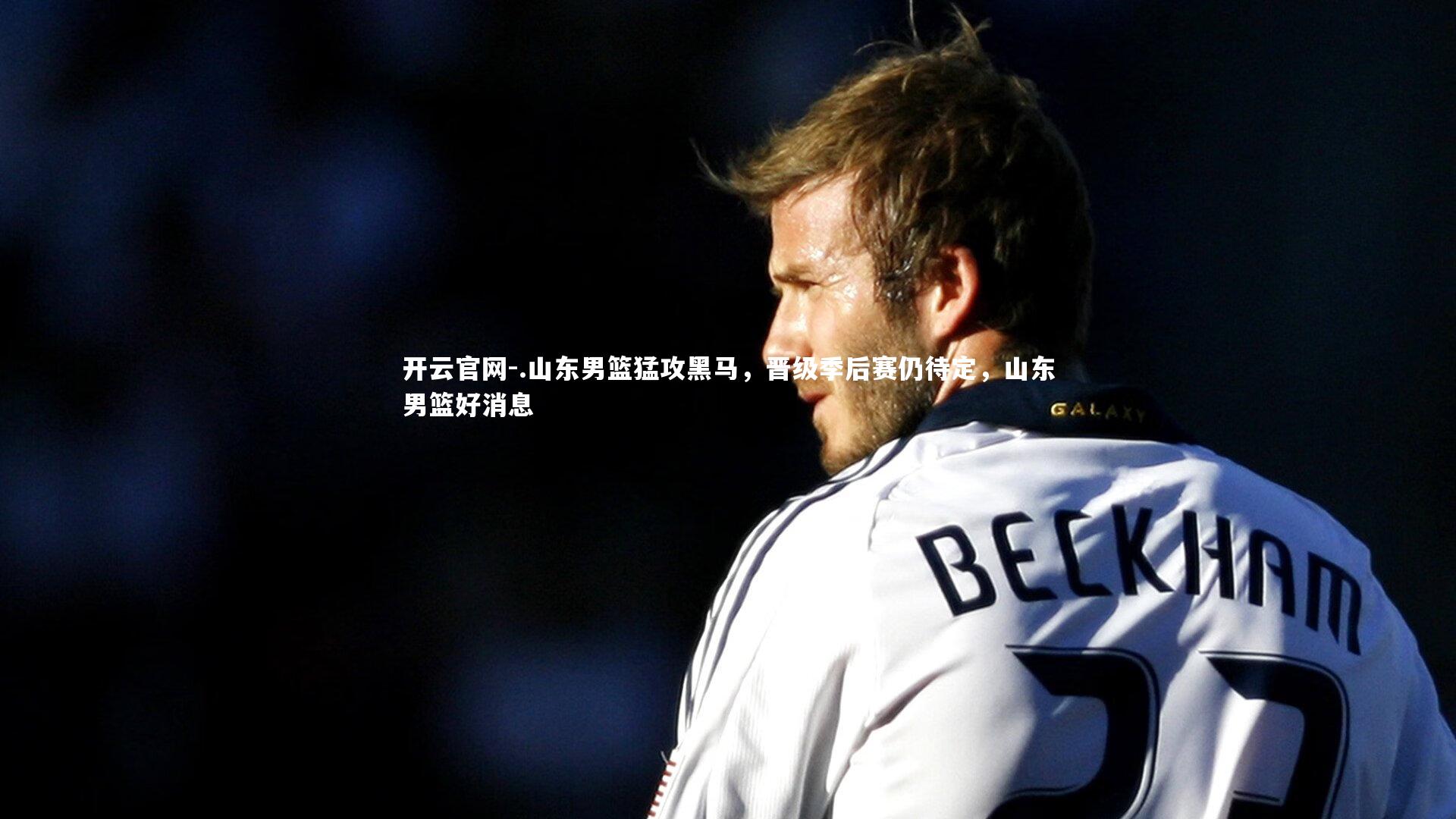 开云官网-.山东男篮猛攻黑马，晋级季后赛仍待定，山东男篮好消息-第2张图片-开云官网