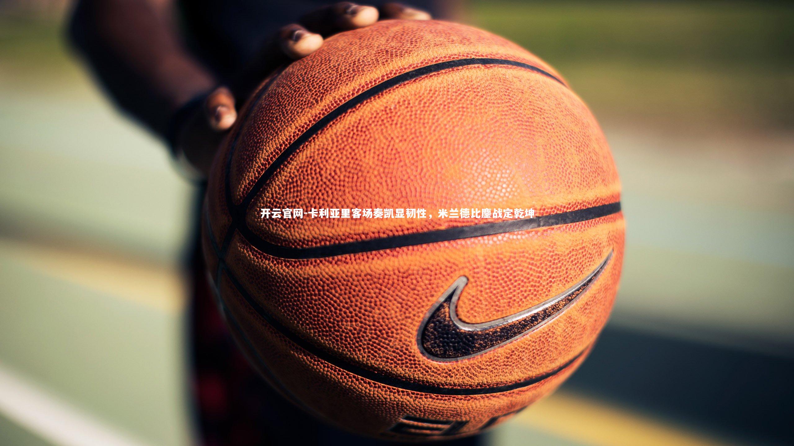 开云官网-卡利亚里客场奏凯显韧性,米兰德比鏖战定乾坤-第1张图片-开云官网 开云官网-卡利亚里客场奏凯显韧性,米兰德比鏖战定乾坤-第1张图片-开云官网