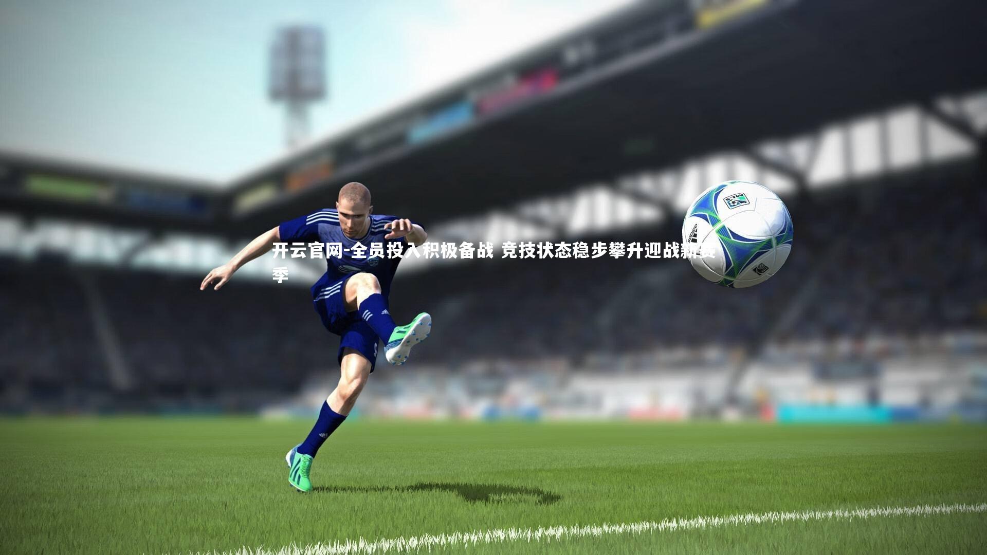 开云官网-全员投入积极备战 竞技状态稳步攀升迎战新赛季-第2张图片-开云官网