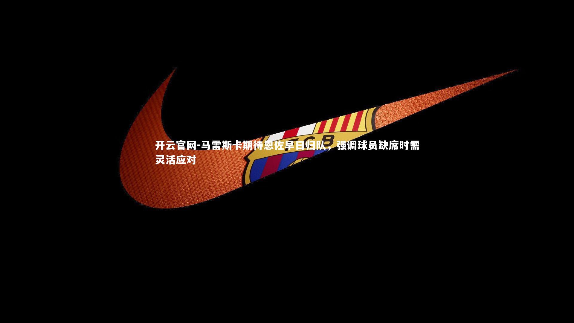 开云官网-马雷斯卡期待恩佐早日归队，强调球员缺席时需灵活应对-第2张图片-开云官网