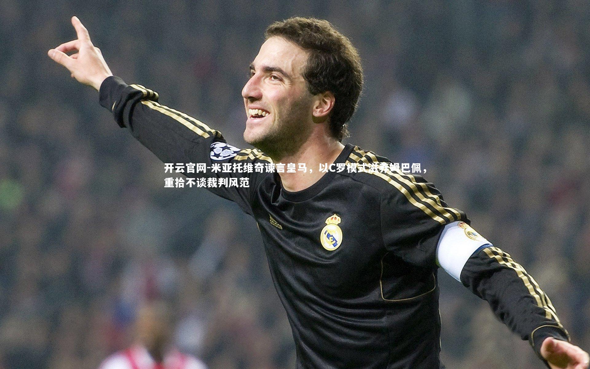 开云官网-米亚托维奇谏言皇马，以C罗模式滋养姆巴佩，重拾不谈裁判风范-第2张图片-开云官网